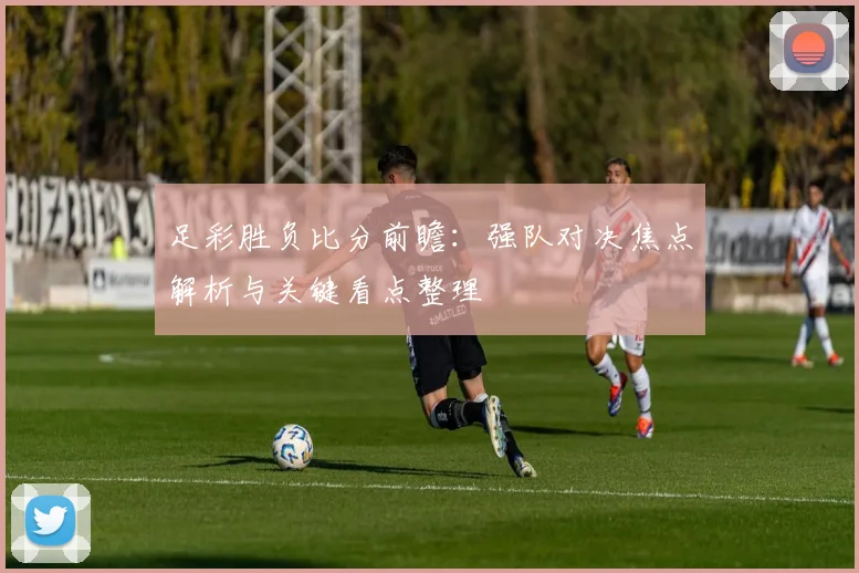 足彩胜负比分前瞻：强队对决焦点解析与关键看点整理