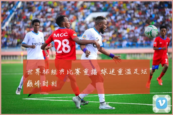 世界杯经典比赛重播 球迷重温足坛巅峰时刻