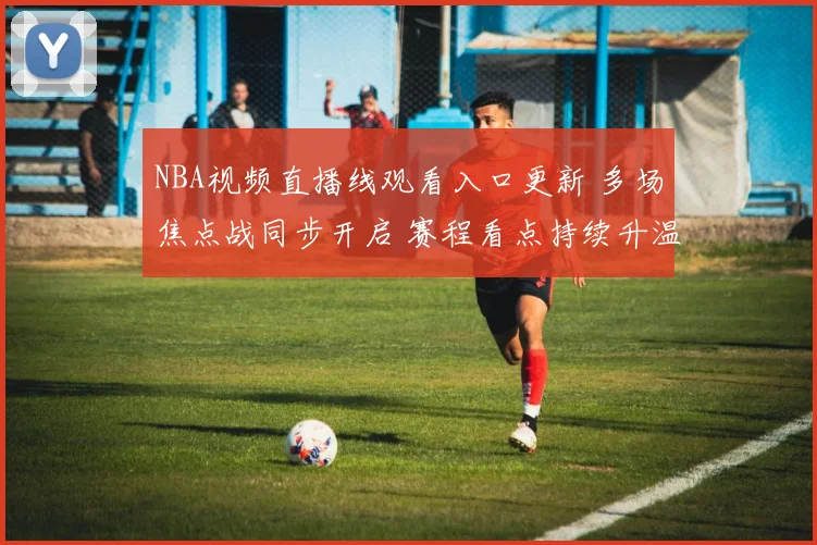 NBA视频直播线观看入口更新 多场焦点战同步开启 赛程看点持续升温