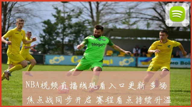 NBA视频直播线观看入口更新 多场焦点战同步开启 赛程看点持续升温