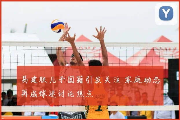易建联儿子国籍引发关注 家庭动态再成球迷讨论焦点