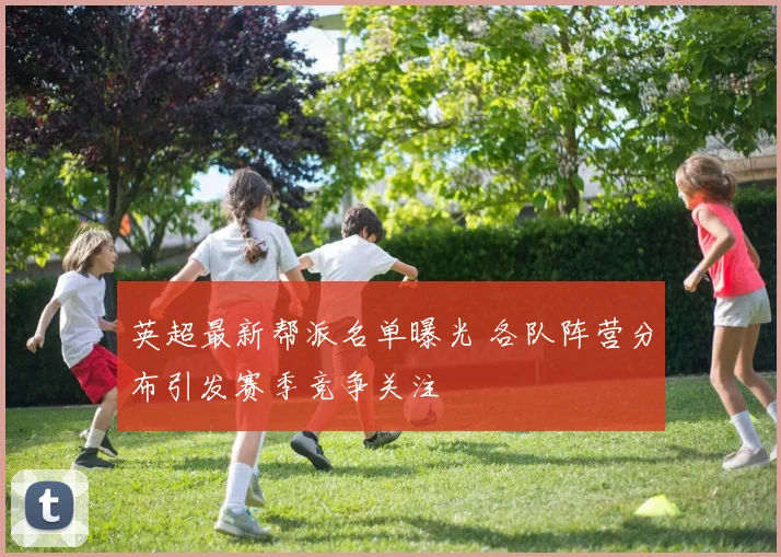 英超最新帮派名单曝光 各队阵营分布引发赛季竞争关注