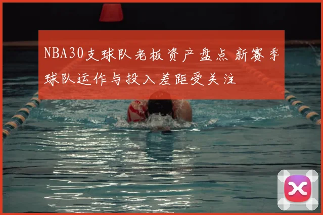NBA30支球队老板资产盘点 新赛季球队运作与投入差距受关注