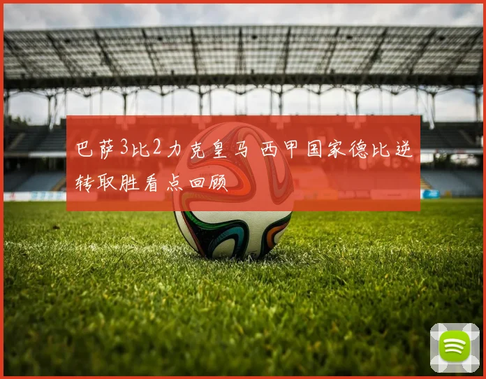 巴萨3比2力克皇马 西甲国家德比逆转取胜看点回顾