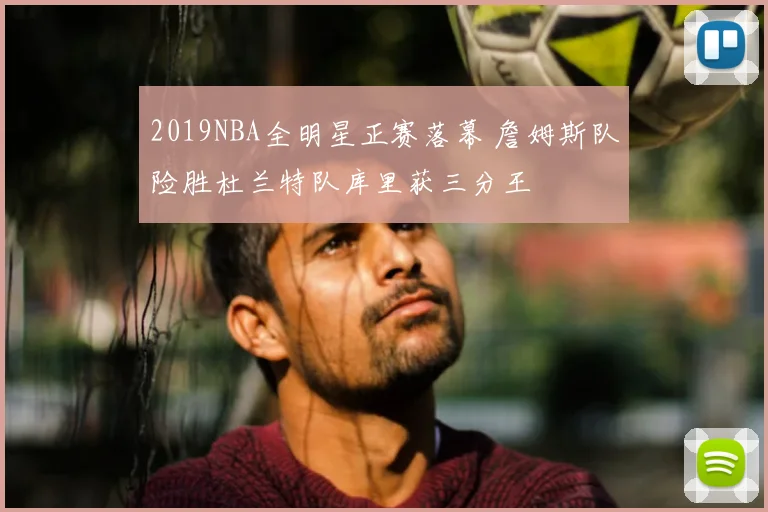 2019NBA全明星正赛落幕 詹姆斯队险胜杜兰特队库里获三分王