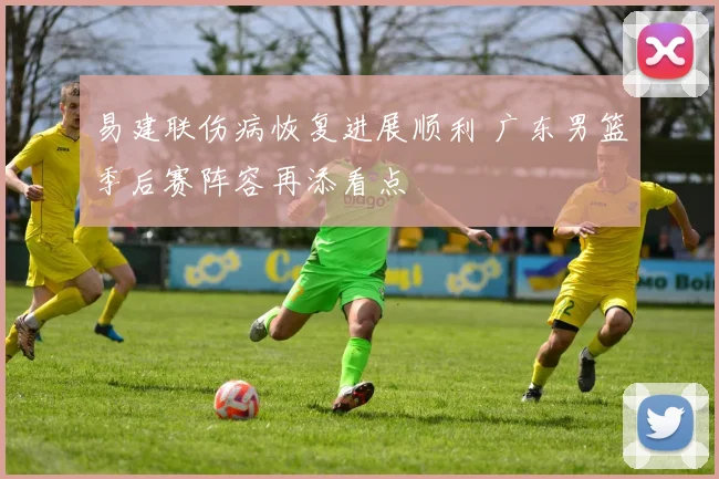易建联伤病恢复进展顺利 广东男篮季后赛阵容再添看点