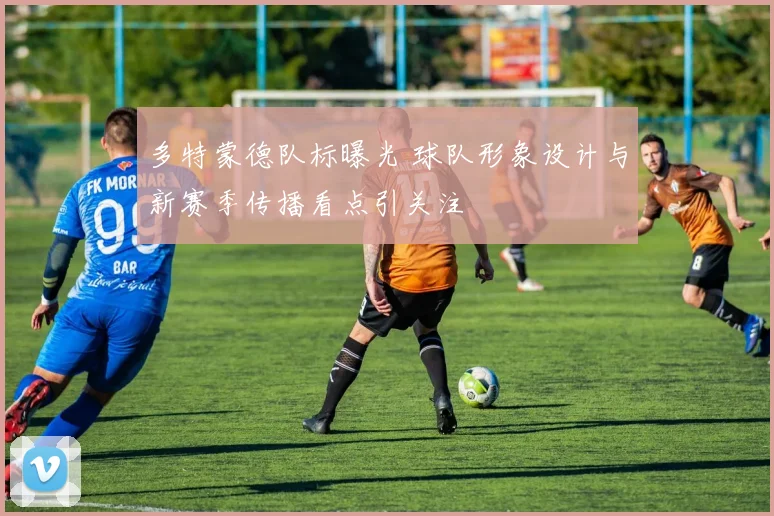 多特蒙德队标曝光 球队形象设计与新赛季传播看点引关注