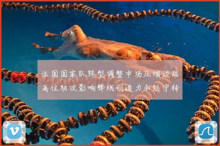 法国国家队阵型调整中场压缩边路高位助攻影响锋线创造力和防守转换