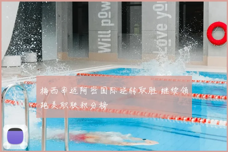 梅西率迈阿密国际逆转取胜 继续领跑美职联积分榜