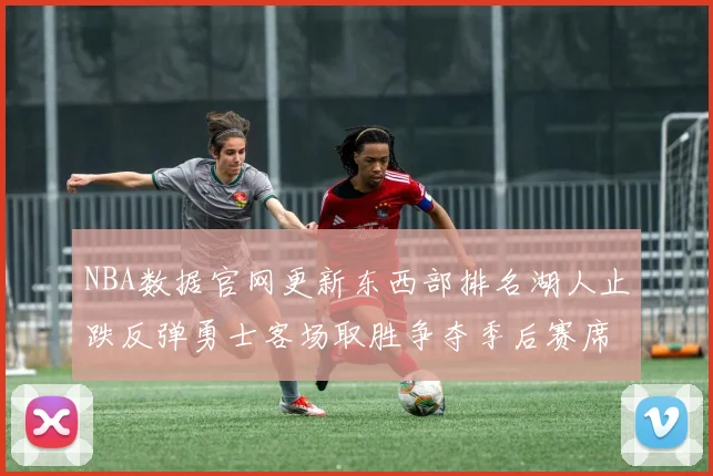 NBA数据官网更新东西部排名湖人止跌反弹勇士客场取胜争夺季后赛席位再升温