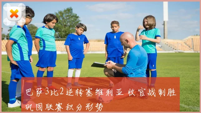 巴萨3比2逆转塞维利亚 收官战制胜巩固联赛积分形势