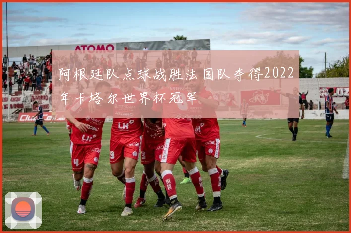 阿根廷队点球战胜法国队夺得2022年卡塔尔世界杯冠军