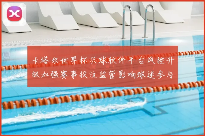 卡塔尔世界杯买球软件平台风控升级加强赛事投注监管影响球迷参与