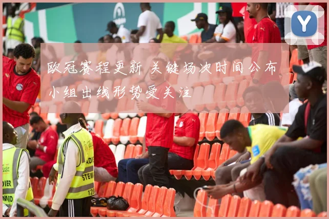 欧冠赛程更新 关键场次时间公布 小组出线形势受关注