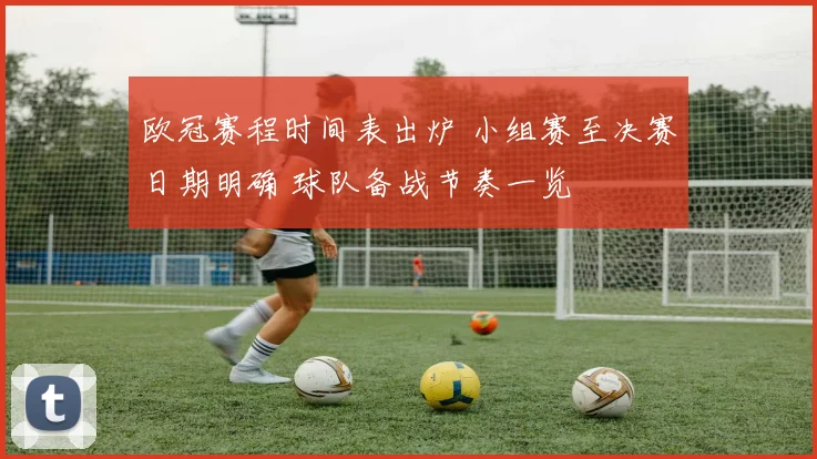 欧冠赛程时间表出炉 小组赛至决赛日期明确 球队备战节奏一览
