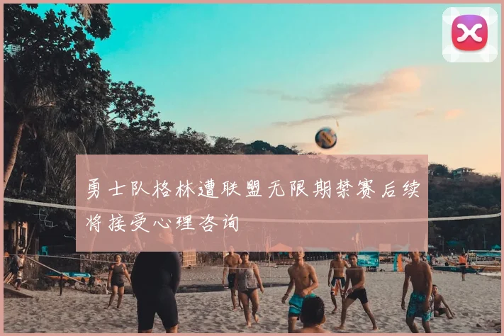 勇士队格林遭联盟无限期禁赛后续将接受心理咨询