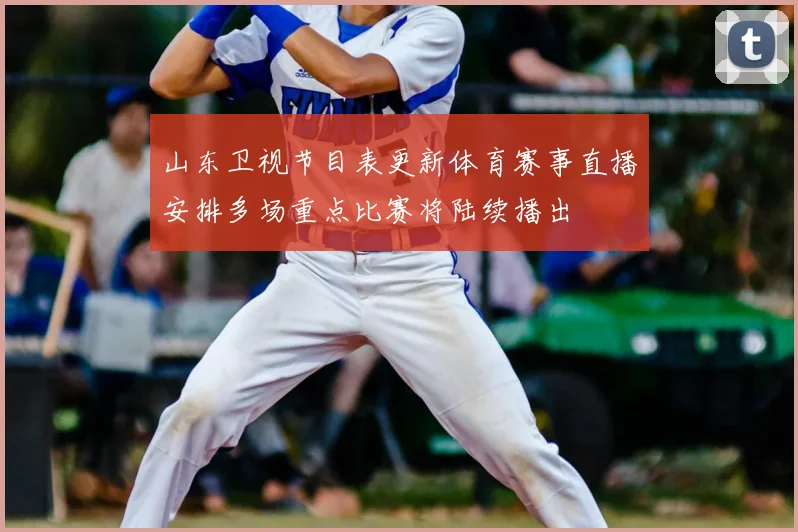 山东卫视节目表更新体育赛事直播安排多场重点比赛将陆续播出