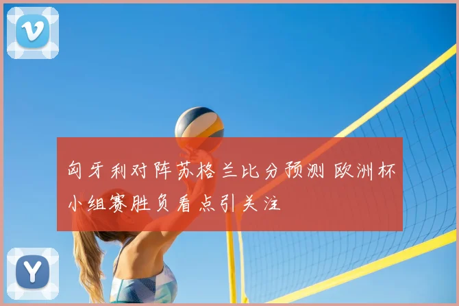匈牙利对阵苏格兰比分预测 欧洲杯小组赛胜负看点引关注
