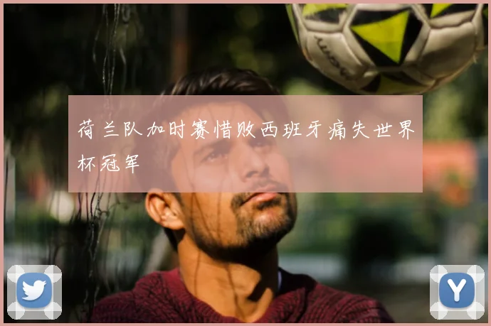 荷兰队加时赛惜败西班牙痛失世界杯冠军