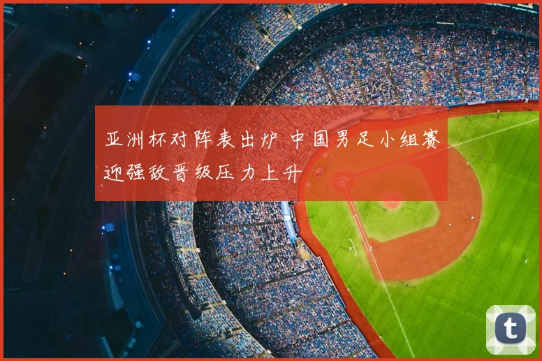 亚洲杯对阵表出炉 中国男足小组赛迎强敌晋级压力上升