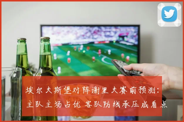 埃尔夫斯堡对阵谢里夫赛前预测:主队主场占优 客队防线承压成看点