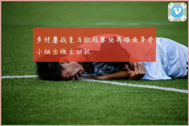 多特鏖战皇马欧冠赛场再碰面争夺小组出线主动权