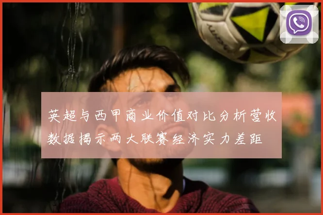 英超与西甲商业价值对比分析营收数据揭示两大联赛经济实力差距