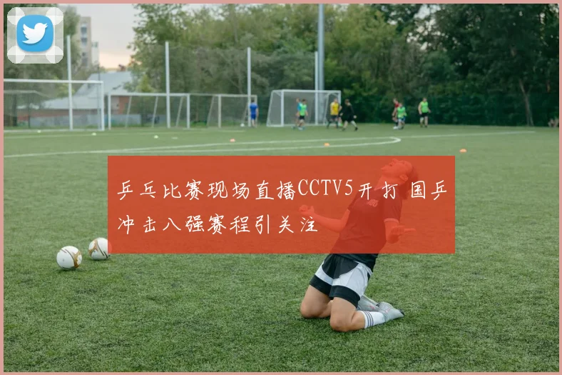 乒乓比赛现场直播CCTV5开打 国乒冲击八强赛程引关注