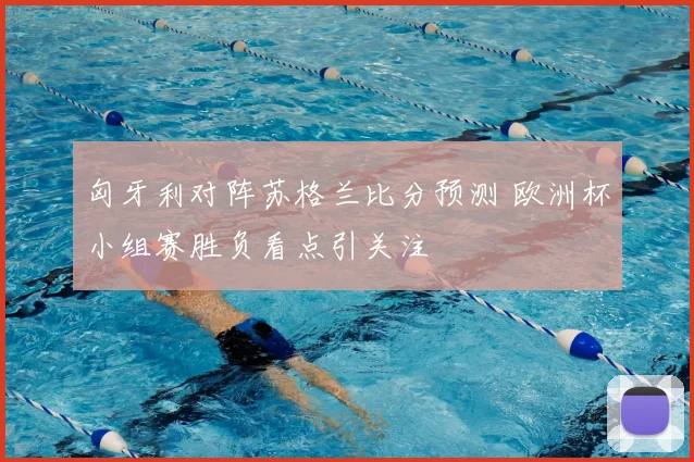 匈牙利对阵苏格兰比分预测 欧洲杯小组赛胜负看点引关注