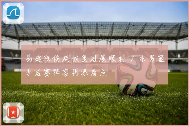 易建联伤病恢复进展顺利 广东男篮季后赛阵容再添看点