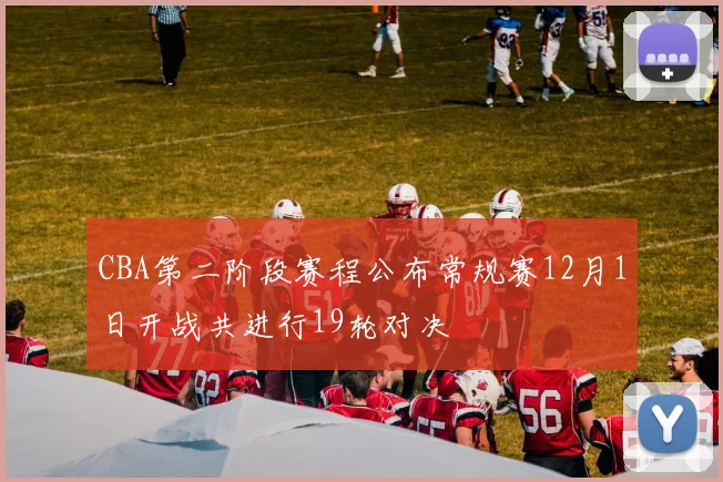 CBA第二阶段赛程公布常规赛12月1日开战共进行19轮对决