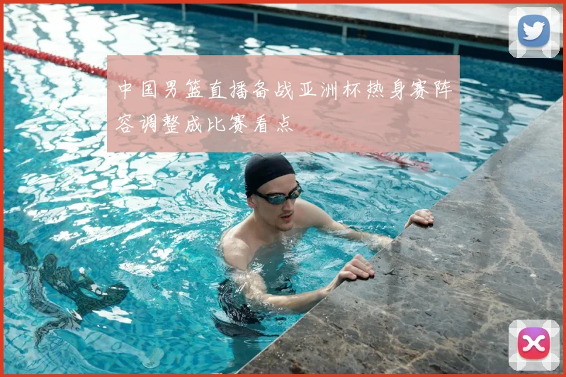 中国男篮直播备战亚洲杯热身赛阵容调整成比赛看点