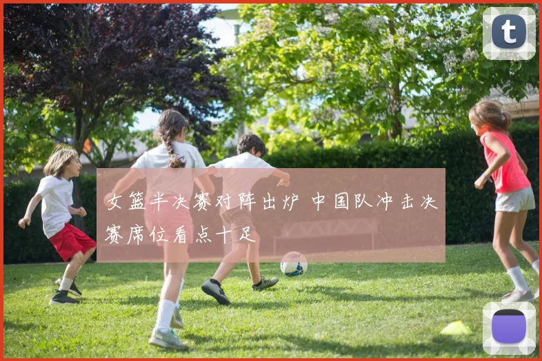 女篮半决赛对阵出炉 中国队冲击决赛席位看点十足