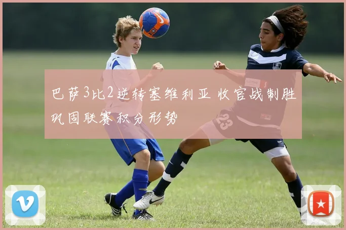 巴萨3比2逆转塞维利亚 收官战制胜巩固联赛积分形势