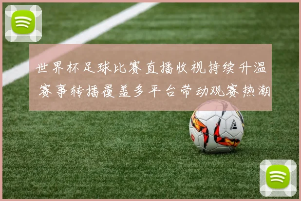 世界杯足球比赛直播收视持续升温 赛事转播覆盖多平台带动观赛热潮