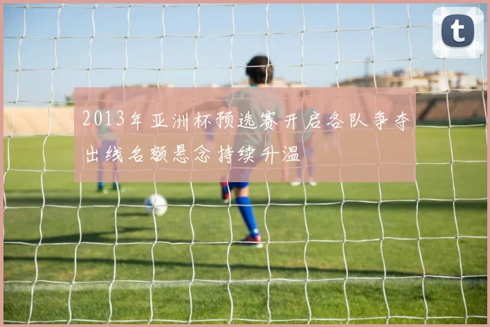 2013年亚洲杯预选赛开启各队争夺出线名额悬念持续升温