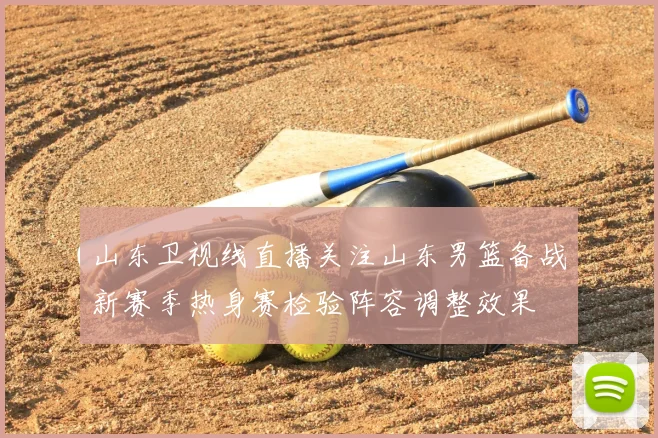 山东卫视线直播关注山东男篮备战新赛季热身赛检验阵容调整效果