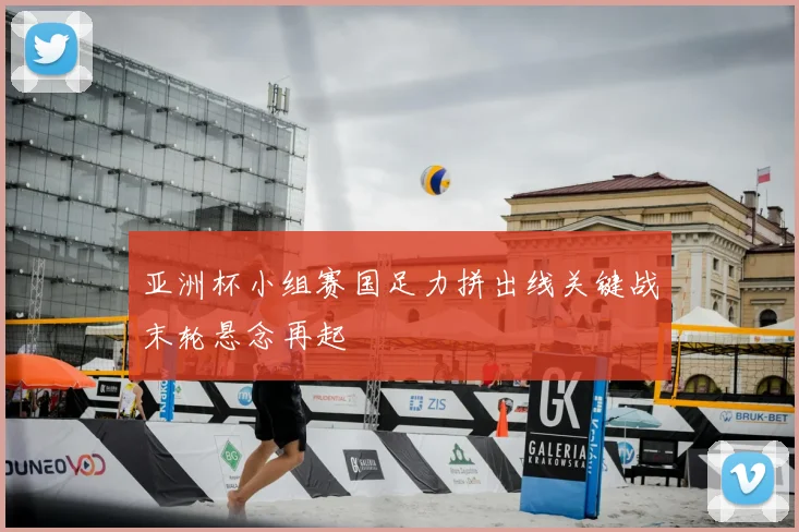 亚洲杯小组赛国足力拼出线关键战末轮悬念再起