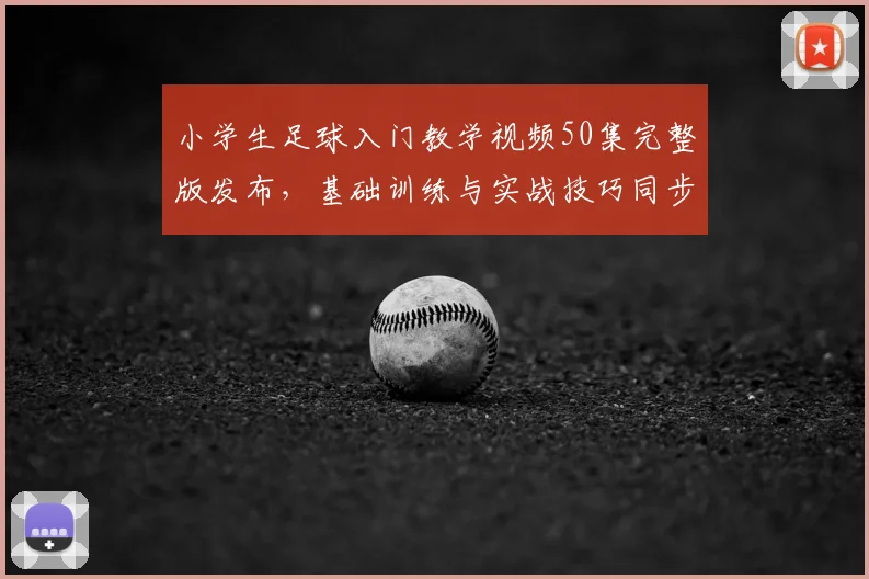 小学生足球入门教学视频50集完整版发布，基础训练与实战技巧同步教学