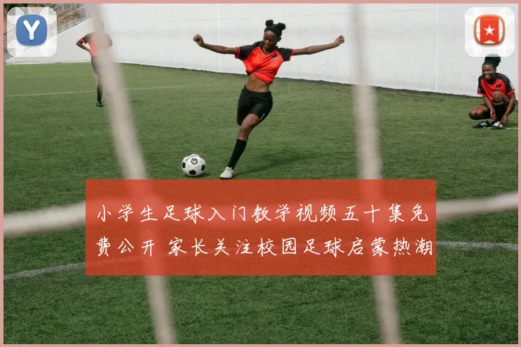 小学生足球入门教学视频五十集免费公开 家长关注校园足球启蒙热潮