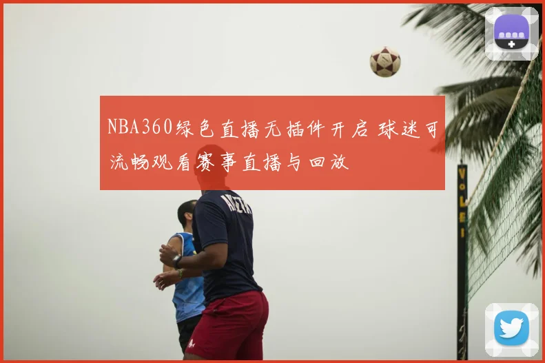 NBA360绿色直播无插件开启 球迷可流畅观看赛事直播与回放