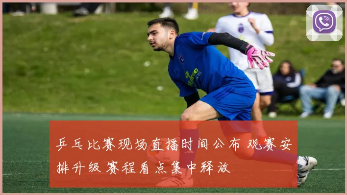 乒乓比赛现场直播时间公布 观赛安排升级 赛程看点集中释放