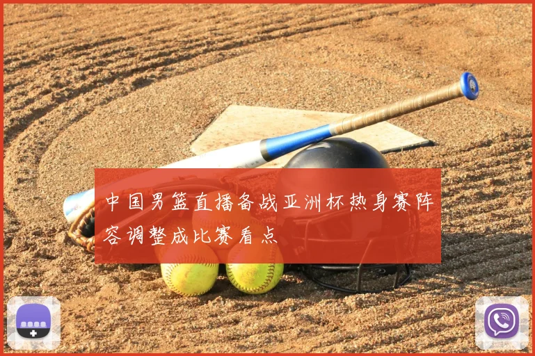 中国男篮直播备战亚洲杯热身赛阵容调整成比赛看点