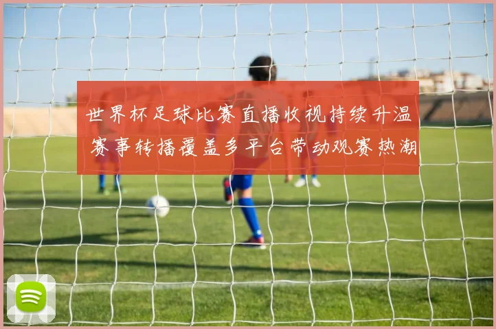 世界杯足球比赛直播收视持续升温 赛事转播覆盖多平台带动观赛热潮