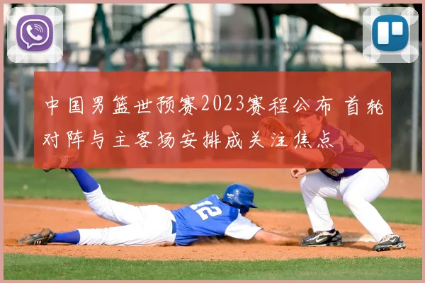 中国男篮世预赛2023赛程公布 首轮对阵与主客场安排成关注焦点