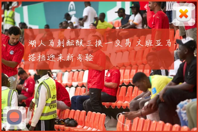 湖人马刺酝酿三换一交易 文班亚马搭档迎来新考验