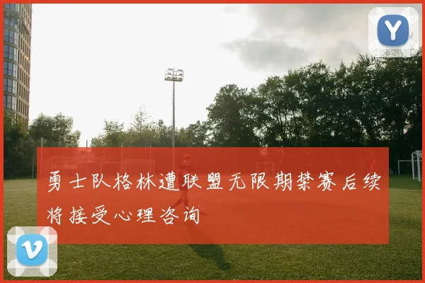 勇士队格林遭联盟无限期禁赛后续将接受心理咨询