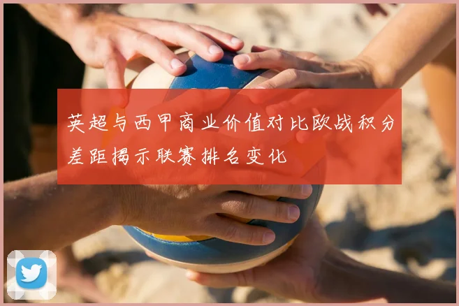 英超与西甲商业价值对比欧战积分差距揭示联赛排名变化