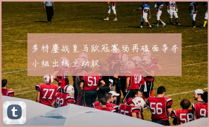 多特鏖战皇马欧冠赛场再碰面争夺小组出线主动权