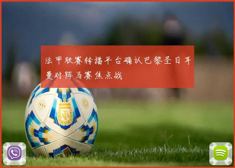 法甲联赛转播平台确认巴黎圣日耳曼对阵马赛焦点战